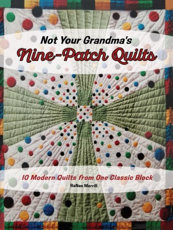 Not Your Grandma's Nine-Patch Quilts: 10 Modern Quilts from One Classic Block